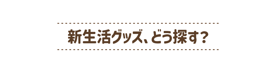 新生活グッズ、どう探す？